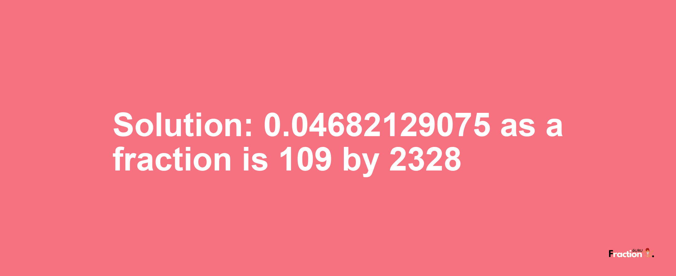 Solution:0.04682129075 as a fraction is 109/2328